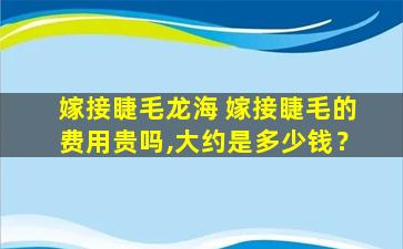 嫁接睫毛龙海 嫁接睫毛的费用贵吗,大约是多少钱？